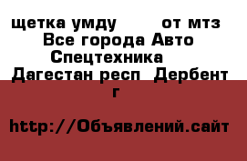 щетка умду-80.82 от мтз  - Все города Авто » Спецтехника   . Дагестан респ.,Дербент г.